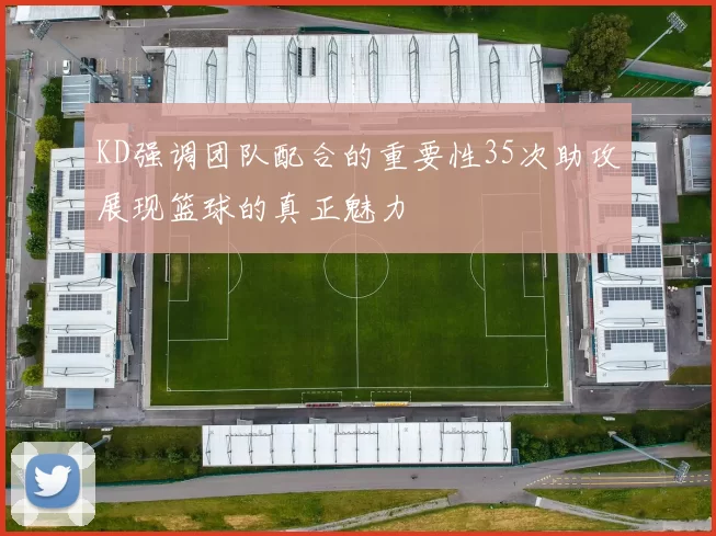 KD强调团队配合的重要性35次助攻展现篮球的真正魅力