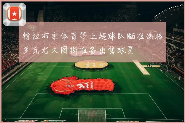 特拉布宗体育等土超球队瞄准热格罗瓦尤文图斯准备出售球员