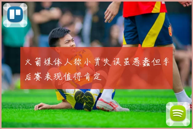 火箭媒体人称小贾失误虽愚蠢但季后赛表现值得肯定