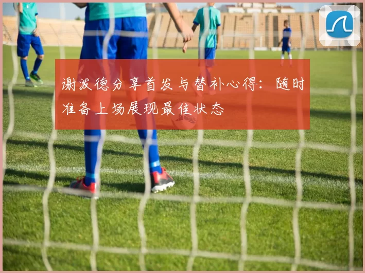 谢泼德分享首发与替补心得：随时准备上场展现最佳状态