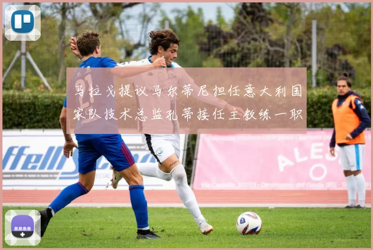 马拉戈提议马尔蒂尼担任意大利国家队技术总监孔蒂接任主教练一职