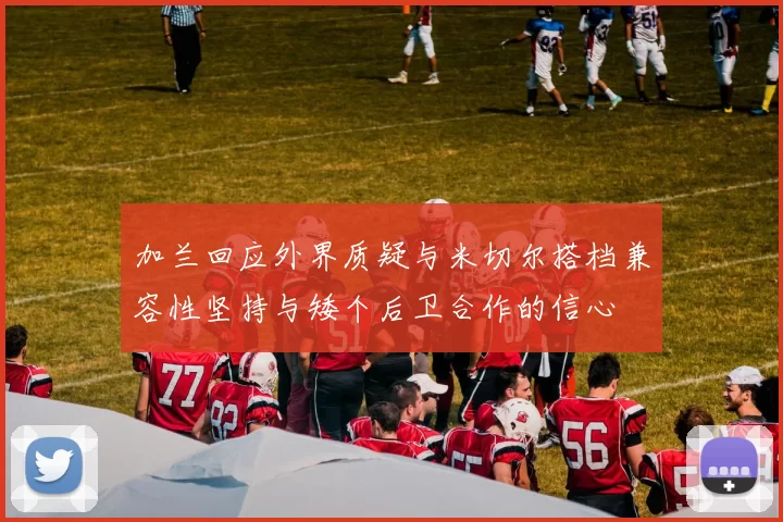 加兰回应外界质疑与米切尔搭档兼容性坚持与矮个后卫合作的信心