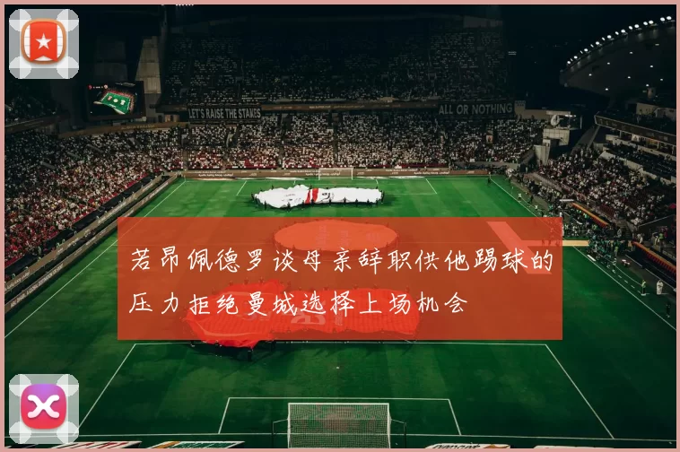 若昂佩德罗谈母亲辞职供他踢球的压力拒绝曼城选择上场机会