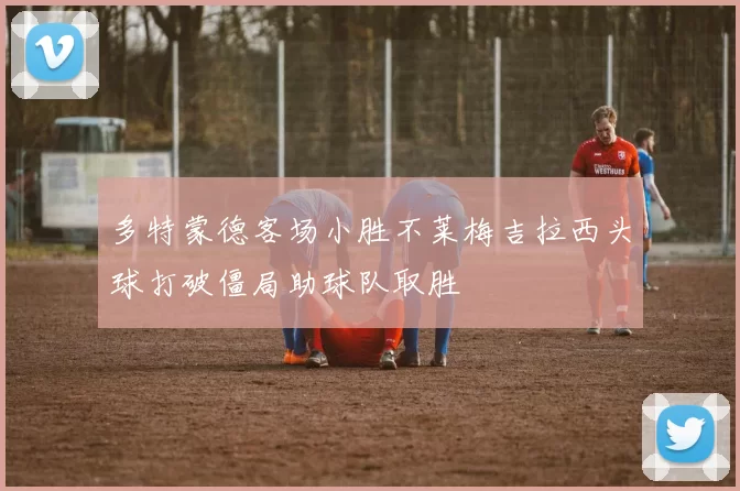 多特蒙德客场小胜不莱梅吉拉西头球打破僵局助球队取胜