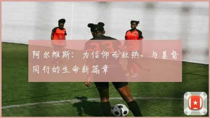 阿尔维斯：为信仰而狂热，与基督同行的生命新篇章