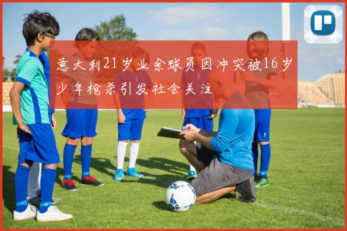 意大利21岁业余球员因冲突被16岁少年枪杀引发社会关注