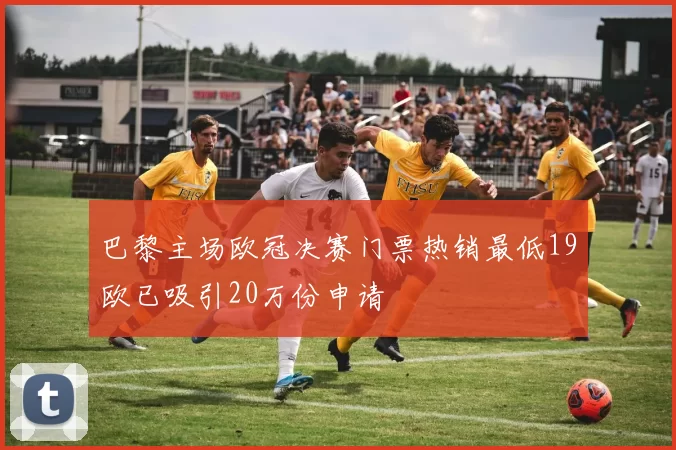 巴黎主场欧冠决赛门票热销最低19欧已吸引20万份申请
