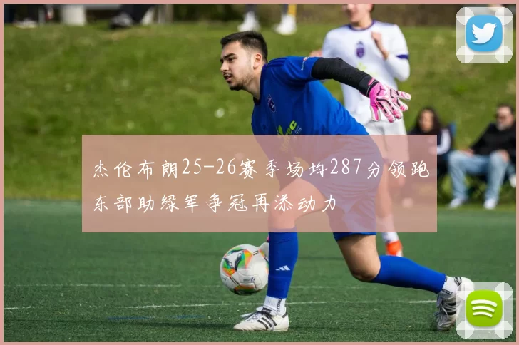 杰伦布朗25-26赛季场均287分领跑东部助绿军争冠再添动力