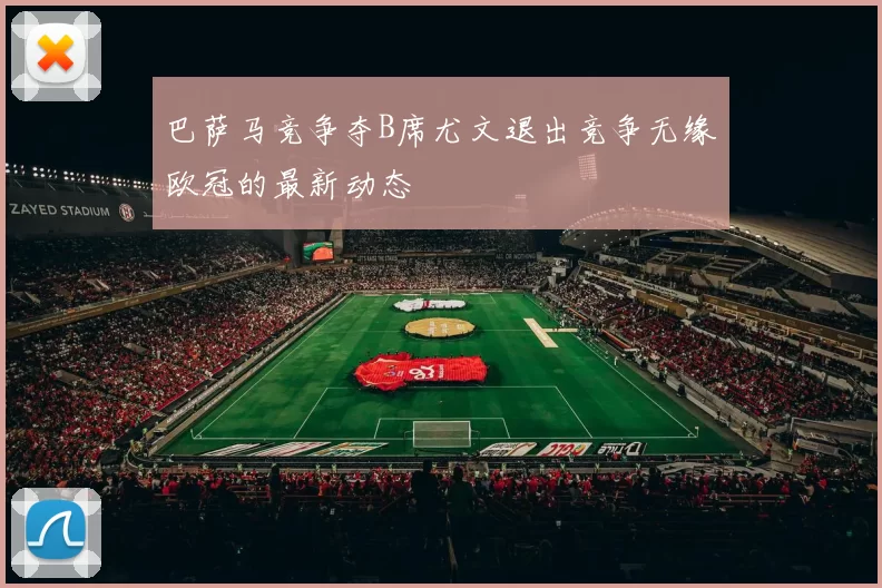 巴萨马竞争夺B席尤文退出竞争无缘欧冠的最新动态