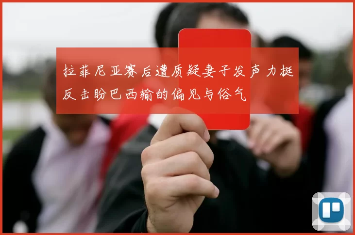 拉菲尼亚赛后遭质疑妻子发声力挺反击盼巴西输的偏见与俗气