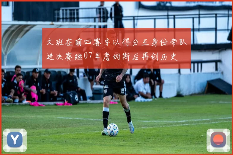 文班在前四赛季以得分王身份带队进决赛继07年詹姆斯后再创历史