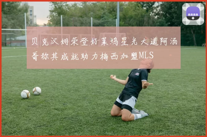 贝克汉姆荣登好莱坞星光大道阿汤哥称其成就助力梅西加盟MLS