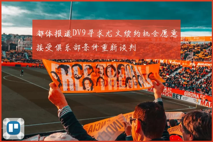 都体报道DV9寻求尤文续约机会愿意接受俱乐部条件重新谈判