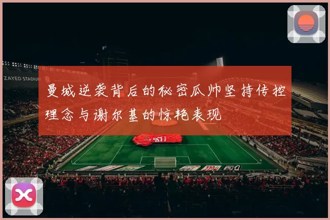 曼城逆袭背后的秘密瓜帅坚持传控理念与谢尔基的惊艳表现