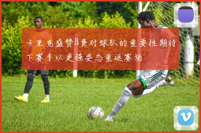 卡里克盛赞B费对球队的重要性期待下赛季以更强姿态重返赛场