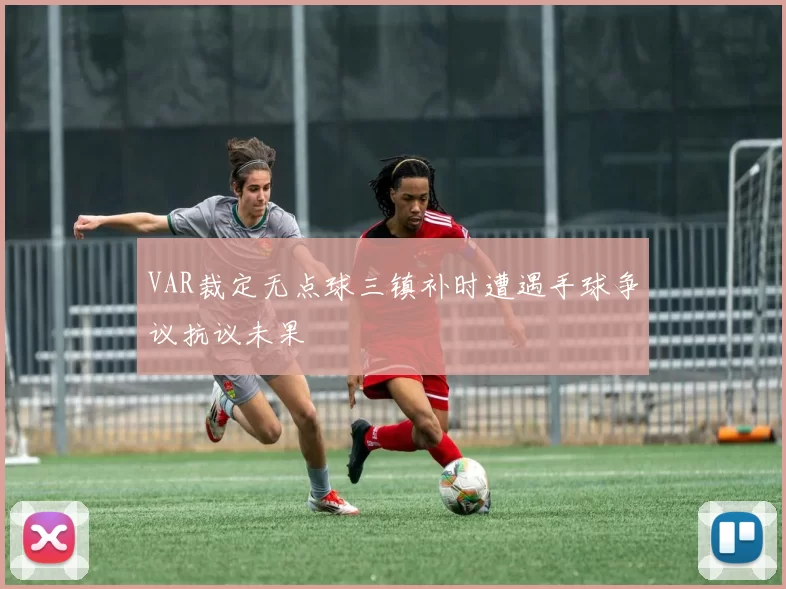VAR裁定无点球三镇补时遭遇手球争议抗议未果