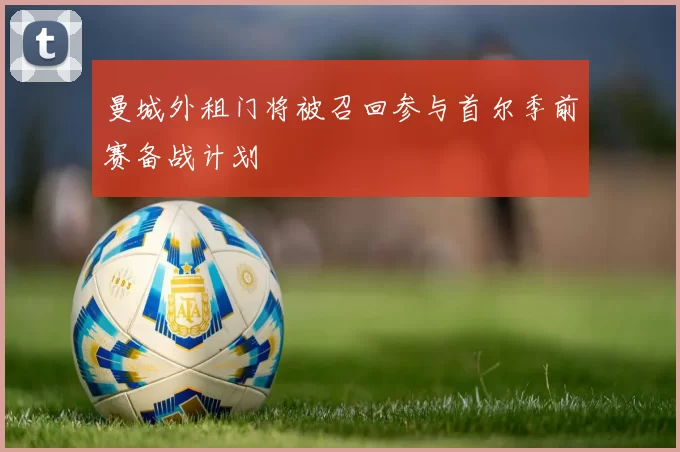 曼城外租门将被召回参与首尔季前赛备战计划