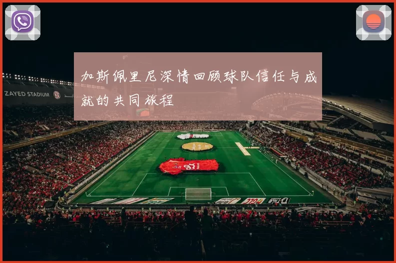 加斯佩里尼深情回顾球队信任与成就的共同旅程
