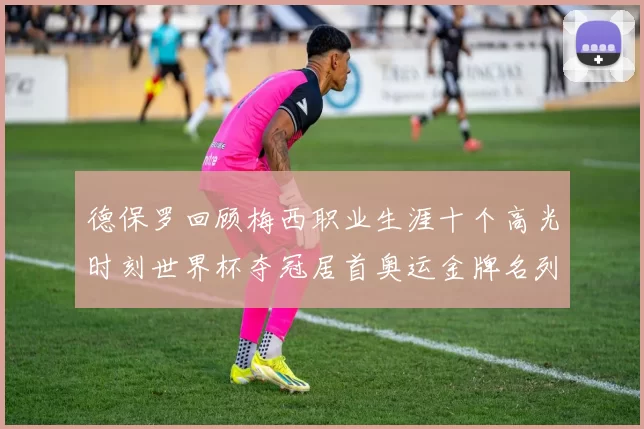 德保罗回顾梅西职业生涯十个高光时刻世界杯夺冠居首奥运金牌名列第四