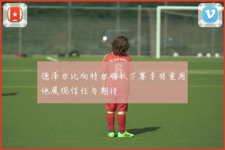 德泽尔比向特尔确认下赛季将重用他展现信任与期待