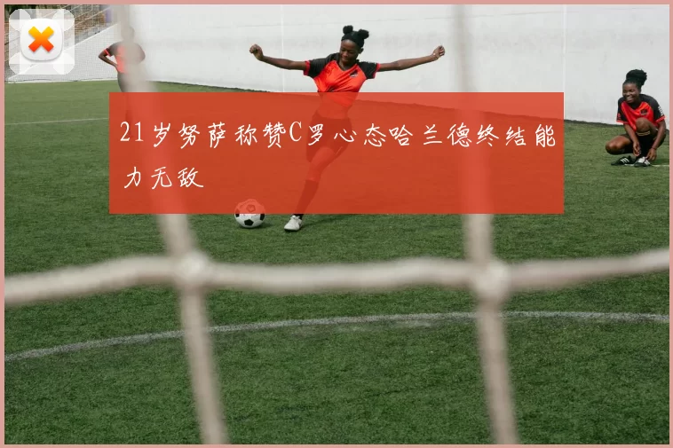 21岁努萨称赞C罗心态哈兰德终结能力无敌