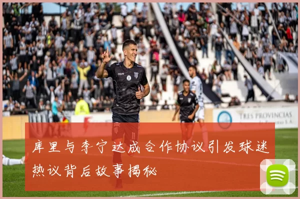 库里与李宁达成合作协议引发球迷热议背后故事揭秘