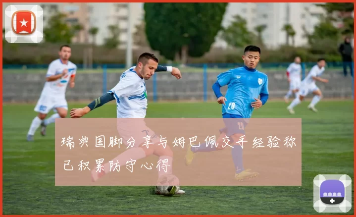 瑞典国脚分享与姆巴佩交手经验称已积累防守心得