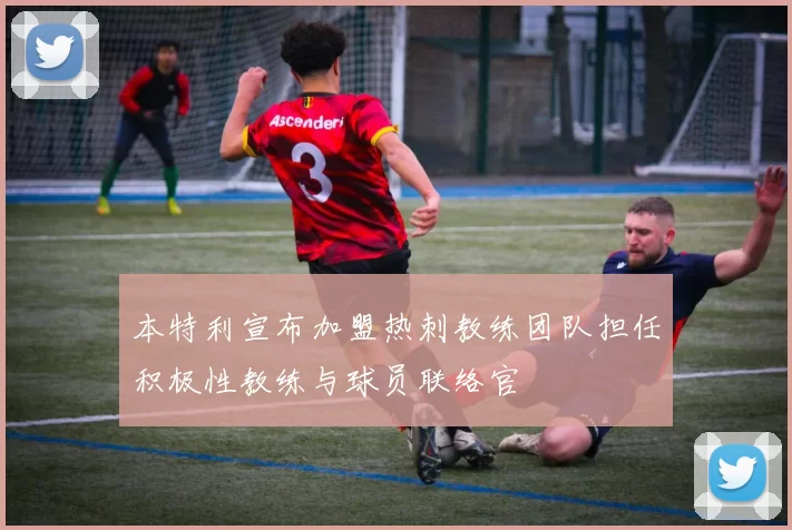 本特利宣布加盟热刺教练团队担任积极性教练与球员联络官