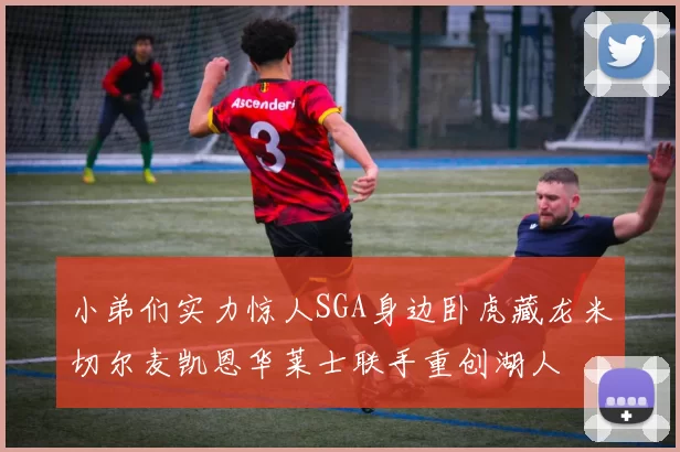 小弟们实力惊人SGA身边卧虎藏龙米切尔麦凯恩华莱士联手重创湖人