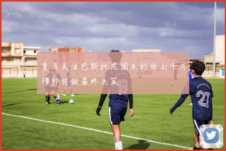 皇马关注巴斯托尼国米标价七千万穆帅将做最终决策