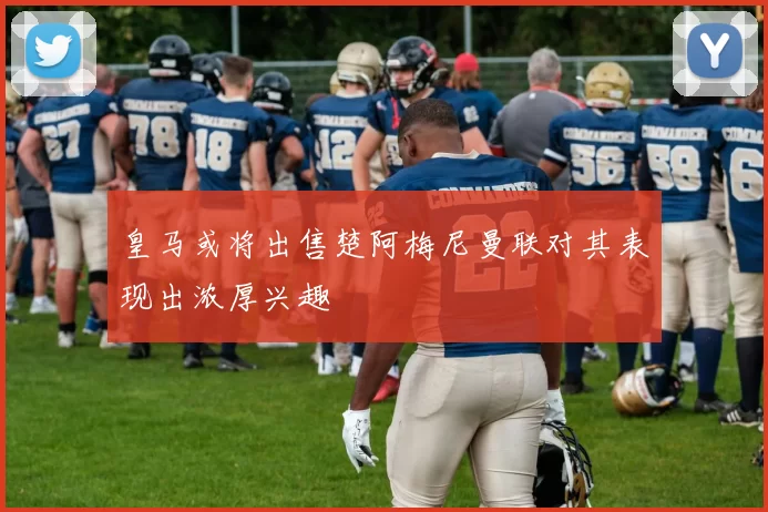皇马或将出售楚阿梅尼曼联对其表现出浓厚兴趣