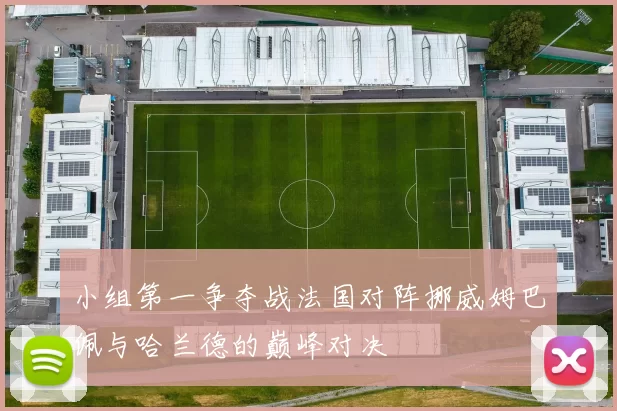 小组第一争夺战法国对阵挪威姆巴佩与哈兰德的巅峰对决