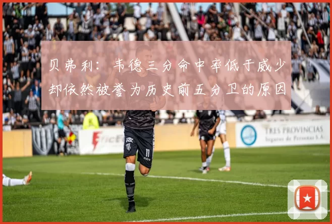 贝弗利：韦德三分命中率低于威少却依然被誉为历史前五分卫的原因解析