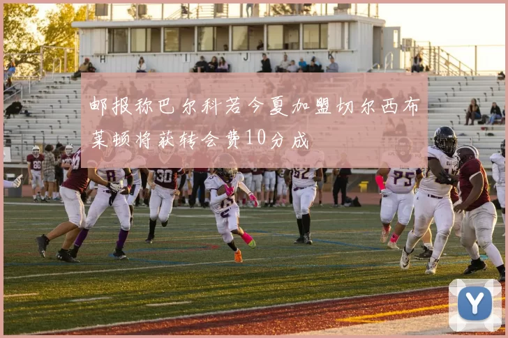 邮报称巴尔科若今夏加盟切尔西布莱顿将获转会费10分成