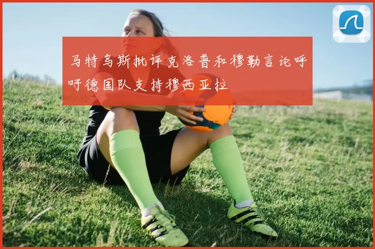马特乌斯批评克洛普和穆勒言论呼吁德国队支持穆西亚拉
